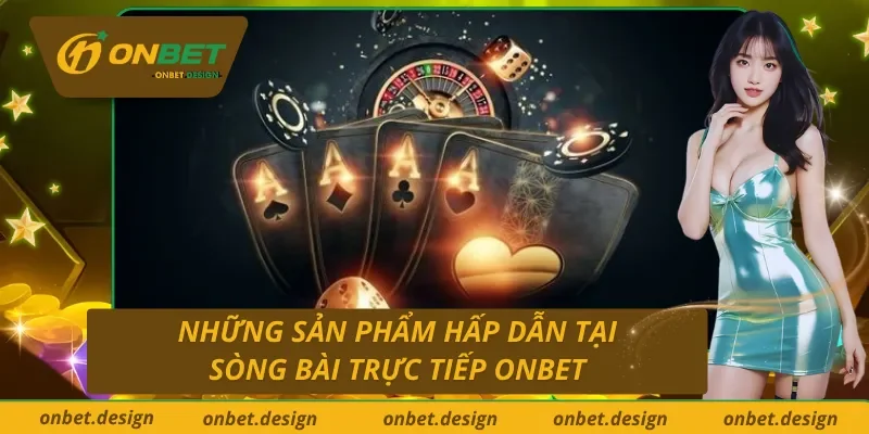 Sản phẩm cá cược có tại sòng bài trực tiếp đỉnh cao Onbet